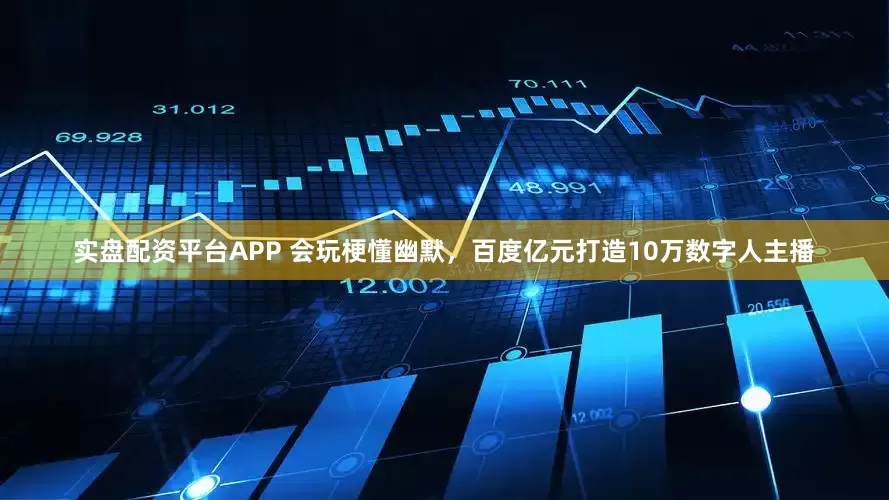 实盘配资平台APP 会玩梗懂幽默，百度亿元打造10万数字人主播