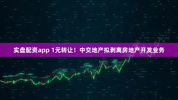 实盘配资app 1元转让！中交地产拟剥离房地产开发业务