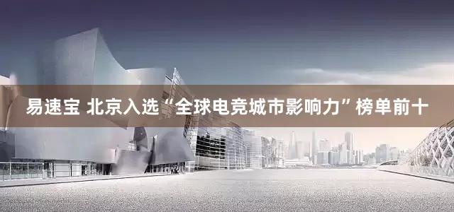 易速宝 北京入选“全球电竞城市影响力”榜单前十