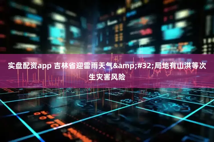实盘配资app 吉林省迎雷雨天气&#32;局地有山洪等次生灾害风险