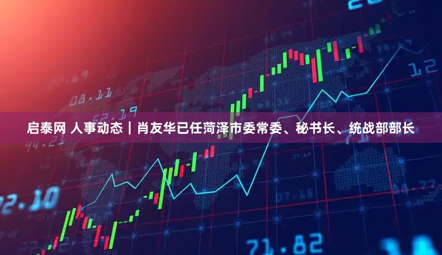 启泰网 人事动态｜肖友华已任菏泽市委常委、秘书长、统战部部长