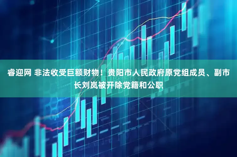 睿迎网 非法收受巨额财物！贵阳市人民政府原党组成员、副市长刘岚被开除党籍和公职