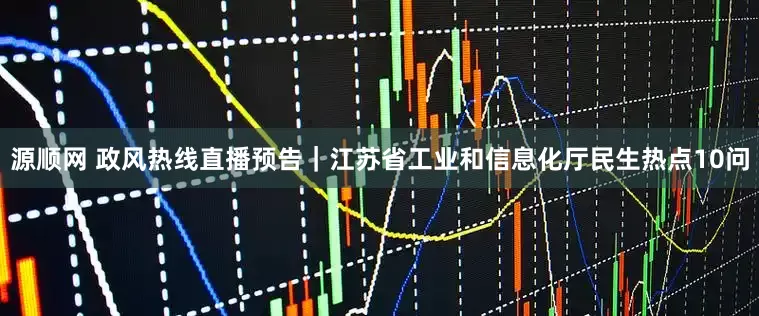 源顺网 政风热线直播预告｜江苏省工业和信息化厅民生热点10问