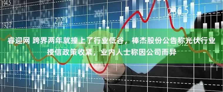 睿迎网 跨界两年就撞上了行业低谷，棒杰股份公告称光伏行业授信政策收紧，业内人士称因公司而异