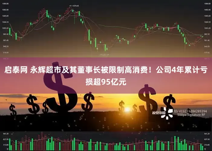 启泰网 永辉超市及其董事长被限制高消费！公司4年累计亏损超95亿元