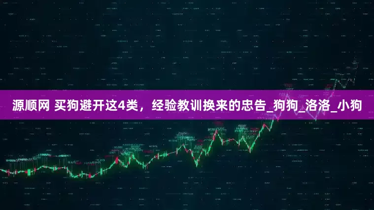 源顺网 买狗避开这4类，经验教训换来的忠告_狗狗_洛洛_小狗