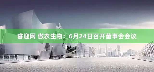 睿迎网 傲农生物：6月24日召开董事会会议