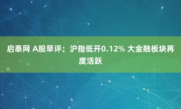 启泰网 A股早评：沪指低开0.12% 大金融板块再度活跃