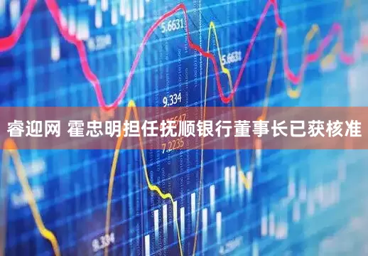 睿迎网 霍忠明担任抚顺银行董事长已获核准