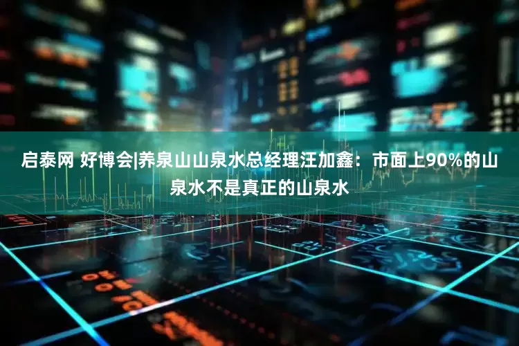 启泰网 好博会|养泉山山泉水总经理汪加鑫：市面上90%的山泉水不是真正的山泉水