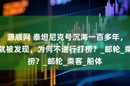 源顺网 泰坦尼克号沉海一百多年，1985年就被发现，为何不进行打捞？_邮轮_乘客_船体
