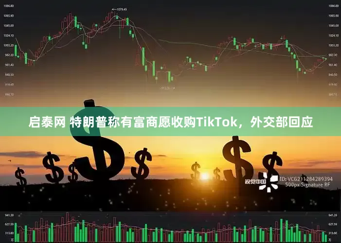 启泰网 特朗普称有富商愿收购TikTok，外交部回应