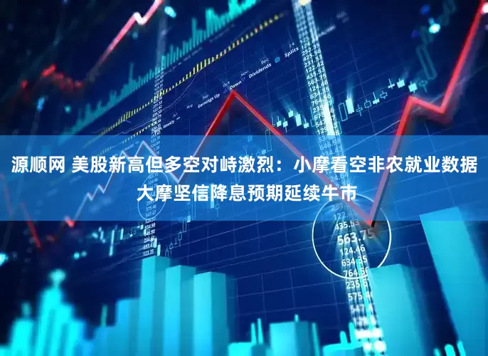 源顺网 美股新高但多空对峙激烈：小摩看空非农就业数据 大摩坚信降息预期延续牛市