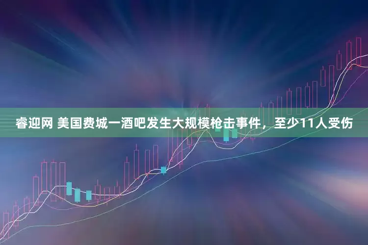 睿迎网 美国费城一酒吧发生大规模枪击事件，至少11人受伤
