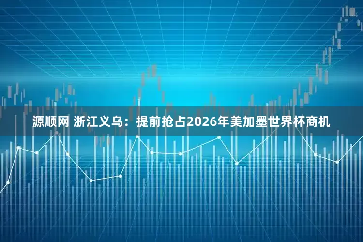 源顺网 浙江义乌：提前抢占2026年美加墨世界杯商机