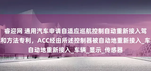 睿迎网 通用汽车申请自适应巡航控制自动重新接入驾驶员交互式系统和方法专利，ACC经由所述控制器被自动地重新接入_车辆_显示_传感器