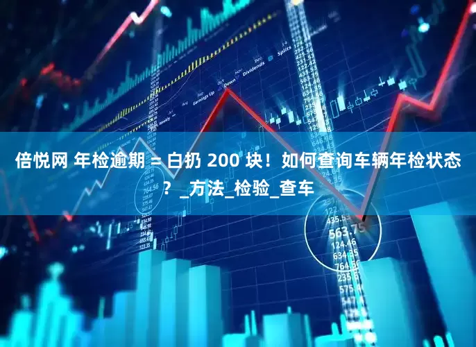 倍悦网 年检逾期 = 白扔 200 块！如何查询车辆年检状态？_方法_检验_查车