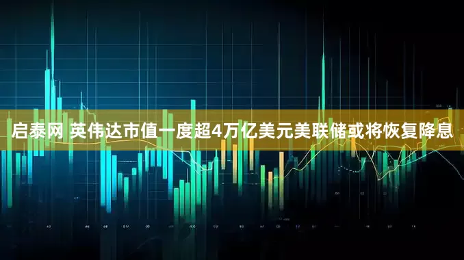 启泰网 英伟达市值一度超4万亿美元美联储或将恢复降息