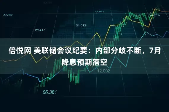 倍悦网 美联储会议纪要：内部分歧不断，7月降息预期落空