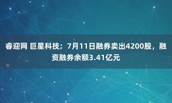 睿迎网 巨星科技：7月11日融券卖出4200股，融资融券余额3.41亿元