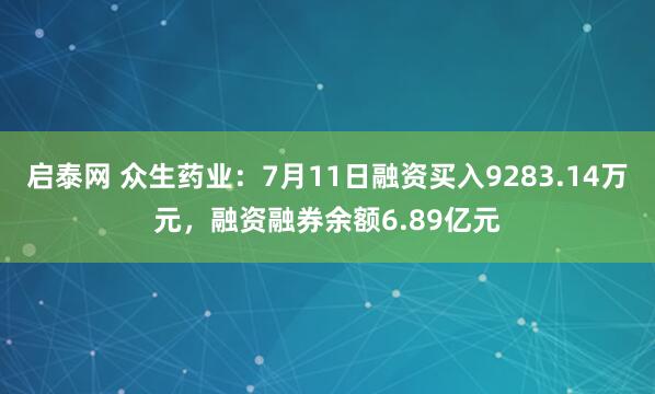 启泰网 众生药业：7月11日融资买入9283.14万元，融资融券余额6.89亿元