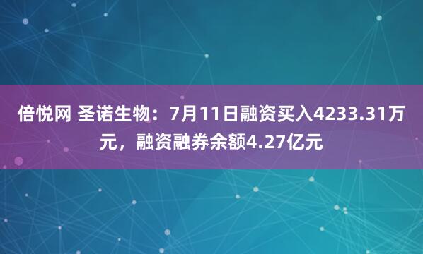 倍悦网 圣诺生物：7月11日融资买入4233.31万元，融资融券余额4.27亿元