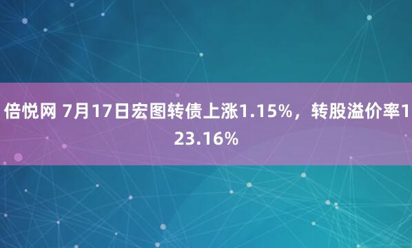 倍悦网 7月17日宏图转债上涨1.15%，转股溢价率123.16%