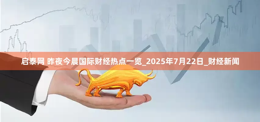 启泰网 昨夜今晨国际财经热点一览_2025年7月22日_财经新闻