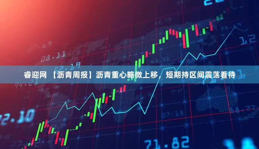 睿迎网 【沥青周报】沥青重心略微上移，短期持区间震荡看待