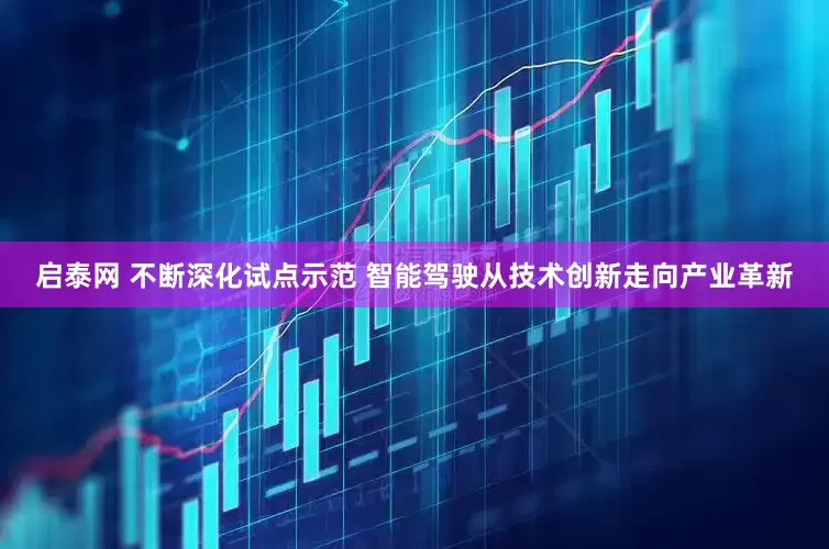 启泰网 不断深化试点示范 智能驾驶从技术创新走向产业革新