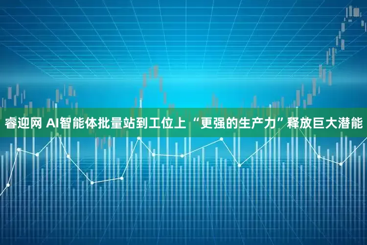 睿迎网 AI智能体批量站到工位上 “更强的生产力”释放巨大潜能
