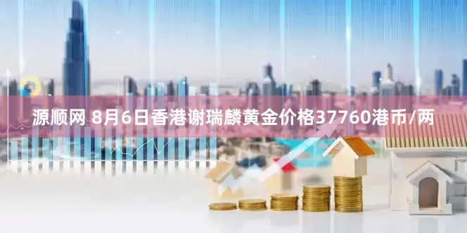 源顺网 8月6日香港谢瑞麟黄金价格37760港币/两