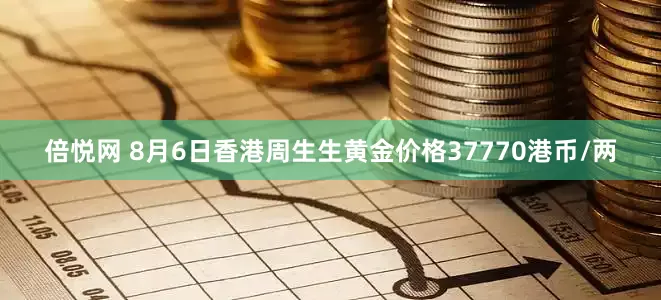 倍悦网 8月6日香港周生生黄金价格37770港币/两
