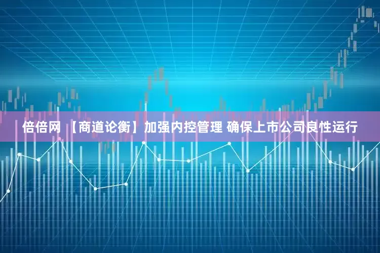倍倍网 【商道论衡】加强内控管理 确保上市公司良性运行
