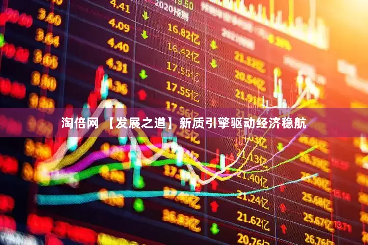 淘倍网 【发展之道】新质引擎驱动经济稳航